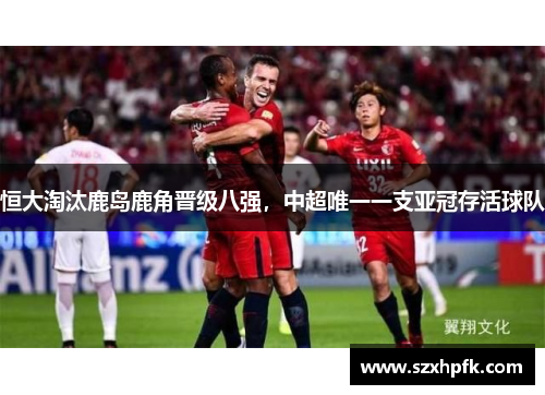 恒大淘汰鹿岛鹿角晋级八强，中超唯一一支亚冠存活球队