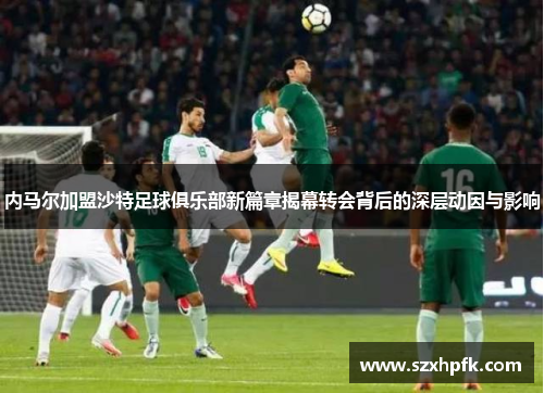 内马尔加盟沙特足球俱乐部新篇章揭幕转会背后的深层动因与影响