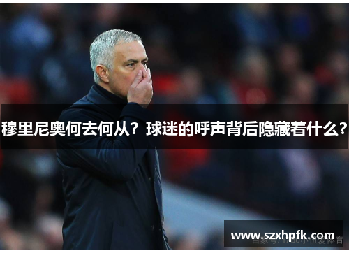 穆里尼奥何去何从？球迷的呼声背后隐藏着什么？