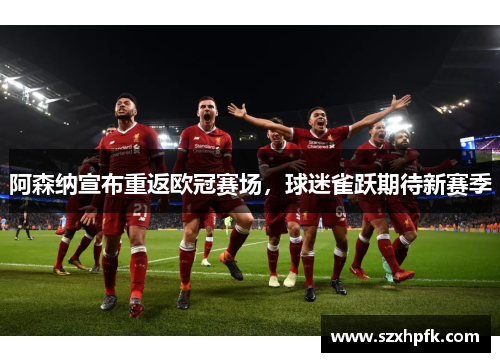 阿森纳宣布重返欧冠赛场，球迷雀跃期待新赛季