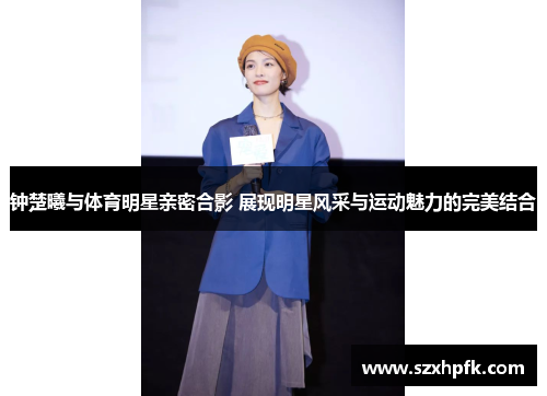钟楚曦与体育明星亲密合影 展现明星风采与运动魅力的完美结合