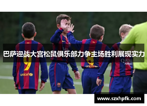 巴萨迎战大宫松鼠俱乐部力争主场胜利展现实力