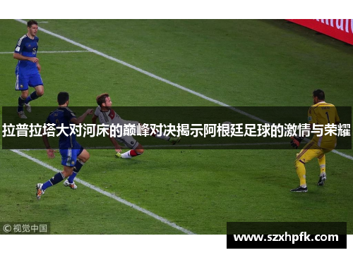 拉普拉塔大对河床的巅峰对决揭示阿根廷足球的激情与荣耀