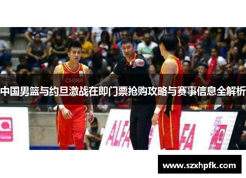 中国男篮与约旦激战在即门票抢购攻略与赛事信息全解析