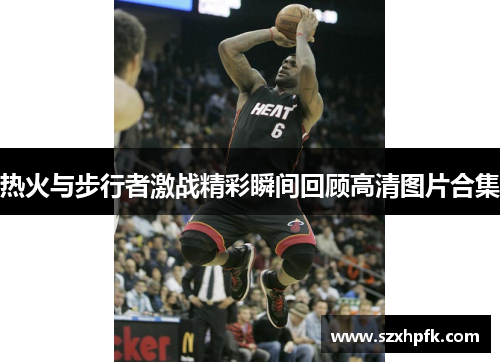 热火与步行者激战精彩瞬间回顾高清图片合集