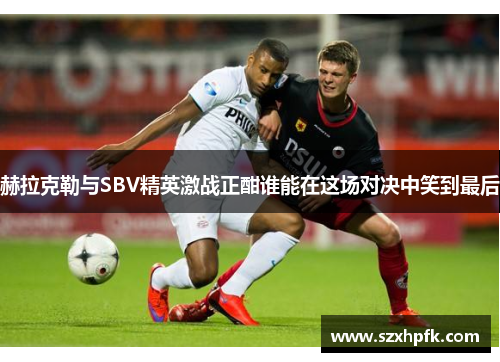 赫拉克勒与SBV精英激战正酣谁能在这场对决中笑到最后