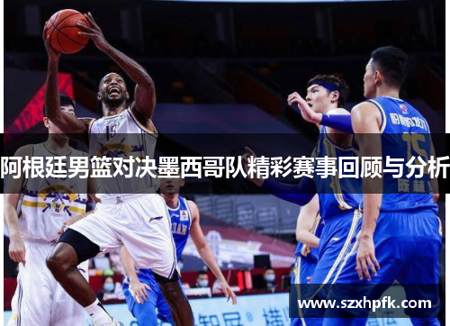 阿根廷男篮对决墨西哥队精彩赛事回顾与分析