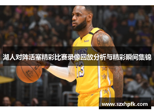 湖人对阵活塞精彩比赛录像回放分析与精彩瞬间集锦