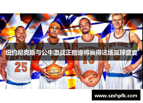 纽约尼克斯与公牛激战正酣谁将赢得这场篮球盛宴