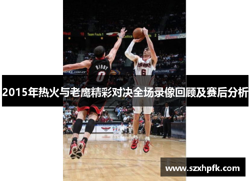 2015年热火与老鹰精彩对决全场录像回顾及赛后分析