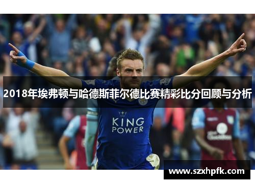 2018年埃弗顿与哈德斯菲尔德比赛精彩比分回顾与分析