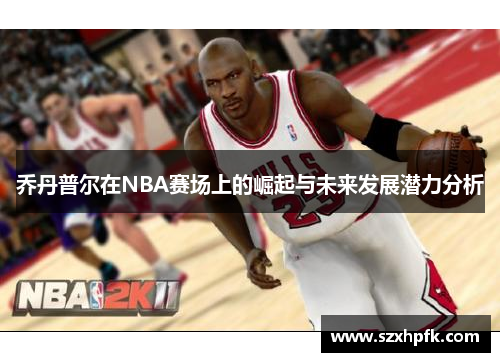 乔丹普尔在NBA赛场上的崛起与未来发展潜力分析