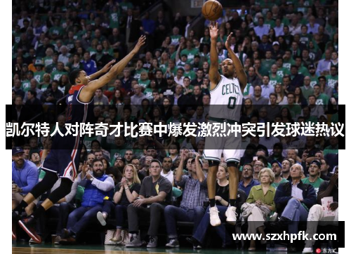凯尔特人对阵奇才比赛中爆发激烈冲突引发球迷热议