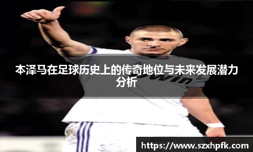 本泽马在足球历史上的传奇地位与未来发展潜力分析