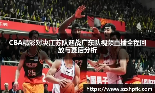 CBA精彩对决江苏队迎战广东队视频直播全程回放与赛后分析