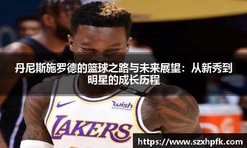 丹尼斯施罗德的篮球之路与未来展望：从新秀到明星的成长历程