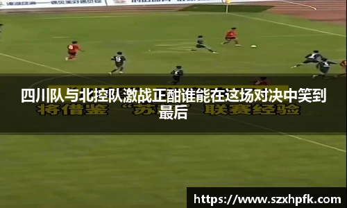 四川队与北控队激战正酣谁能在这场对决中笑到最后