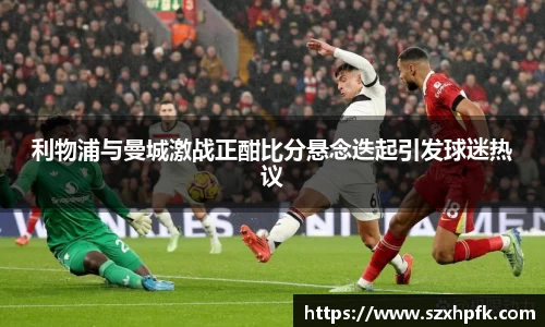 利物浦与曼城激战正酣比分悬念迭起引发球迷热议