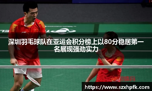 深圳羽毛球队在亚运会积分榜上以80分稳居第一名展现强劲实力