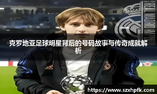 克罗地亚足球明星背后的号码故事与传奇成就解析